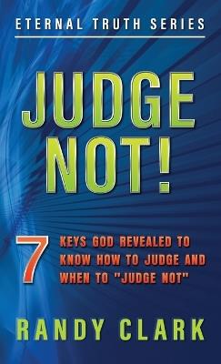 Judge Not!: 7 Keys God Revealed To Know How To Judge And When To Judge Not - Randy Clark - cover