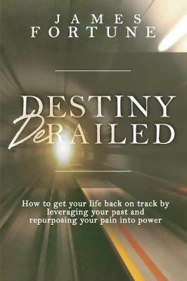 Destiny Derailed: How to Get Your Life Back on Track by Leveraging Your Past and Repurposing Your Pain into Power - James Fortune - cover