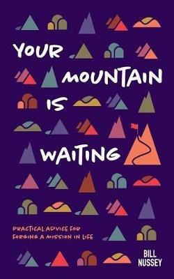 Your Mountain Is Waiting: Practical Advice For Forging A Mission In Life - Bill Nussey - cover