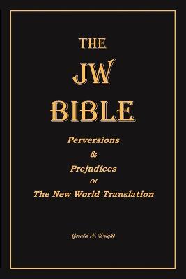 The Jw Bible: Perversions and Prejudices of the New World Translation - Gerald N Wright - cover