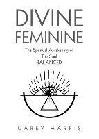 Divine Feminine: The Spiritual Awakening Of The Soul Balanced - Carey Harris - cover