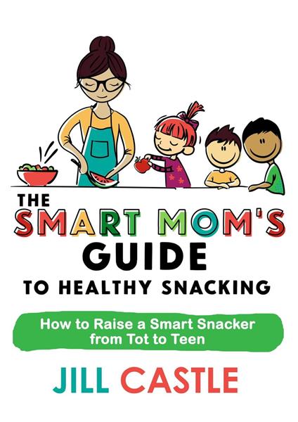 The Smart Mom's Guide to Healthy Snacking: How to Raise a Smart Snacker from Tot to Teen - Jill Castle - cover