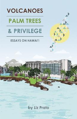 Volcanoes, Palm Trees, and Privilege: Essays on Hawai'i - Liz Prato - cover