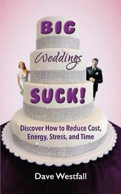 BIG Weddings SUCK!: Discover How To Reduce, Cost, Energy, Stress and Time - Dave Westfall - cover