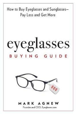 Eyeglasses Buying Guide: How to Buy Eyeglasses and Sunglasses -- Pay Less and Get More - Mark Agnew - cover