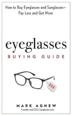 Eyeglasses Buying Guide: How to Buy Eyeglasses and Sunglasses -- Pay Less and Get More - Mark Agnew - cover