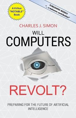 Will Computers Revolt?: Preparing for the Future of Artificial Intelligence - Charles J Simon - cover