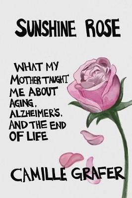 Sunshine Rose: What My Mother Taught Me about Aging, Alzheimer's, and the End of Life - Camille Grafer - cover
