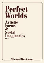 Perfect Worlds: Artistic Forms & Social Imaginaries, Vol. 1