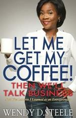 Let Me Get My Coffee! Then We'll Talk Business: And The Lessons I Learned as an Entrepreneur