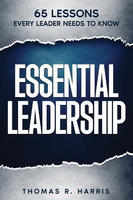 Essential Leadership: 65 Lessons Every Leader Needs to Know - Thomas R Harris - cover