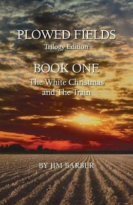 Plowed Fields Trilogy Edition: Book One - The White Christmas and The Train - Jim Barber - cover
