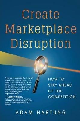 Create Marketplace Disruption: How to Stay Ahead of the Competition - Adam Hartung - cover