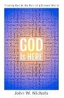 GOD is HERE: Finding God in the Pain of a Broken World - John W Nichols - cover