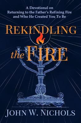Rekindling the Fire: A Devotional on Returning to The Father's Refining Fire and Who He Created You To Be - John W Nichols - cover