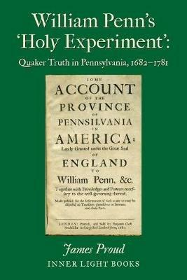 William Penn's 'Holy Experiment': Quaker Truth in Pennsylvania, 1682-1781 - James Proud - cover