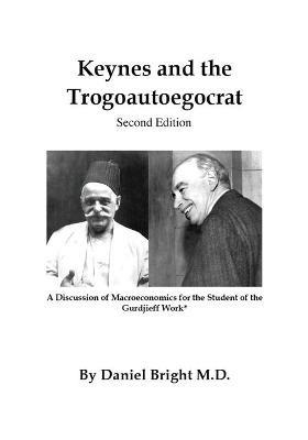 Keynes and the Trogoautoegocrat - Second Edition: A Discussion of Macroeconomics for the Student of the Gurdjieff Work* - Daniel Bright - cover