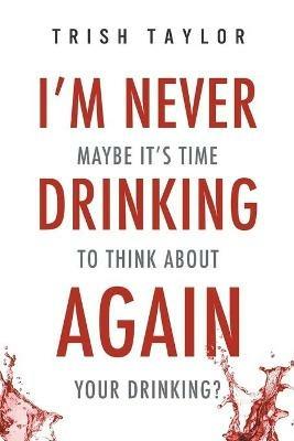 I'm Never Drinking Again: : Maybe It's Time to Think About Your Drinking? - Trish Taylor - cover