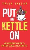 Put The Kettle On: An American's Guide to British Slang, Telly and Tea - Trish Taylor - cover