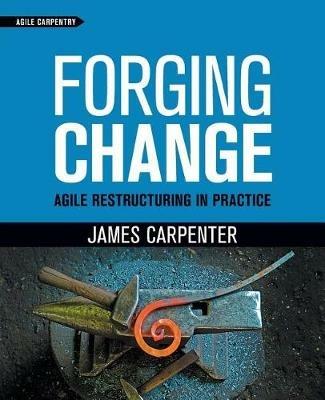 Forging Change: Agile Restructuring In Practice - James L Carpenter - cover