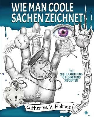 Wie man coole Sachen zeichnet: Eine Zeichenanleitung fur Lehrer und Studenten - Catherine V Holmes - cover