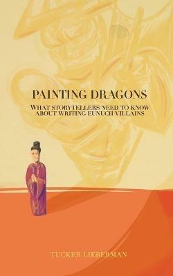 Painting Dragons: What Storytellers Need to Know About Writing Eunuch Villains - Tucker Lieberman - cover