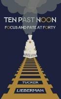 Ten Past Noon: Focus and Fate at Forty - Tucker Lieberman - cover