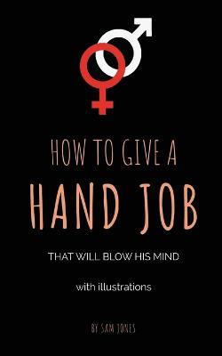 How To Give A Hand Job That Will Blow His Mind (With Illustrations) - Sam Jones - cover