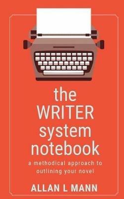 The WRITER System Notebook: A Methodical Approach to Outlining Your Novel - Allan L Mann - cover