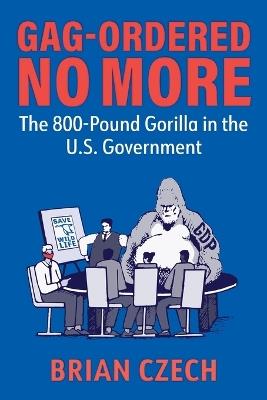 Gag-Ordered No More: The 800-Pound Gorilla in the U.S. Government - Brian Czech - cover