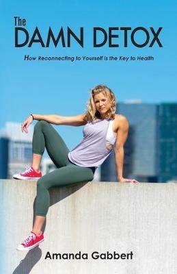 The Damn Detox: How Reconnecting to Yourself is the Key to Health - Amanda Nicole Gabbert - cover