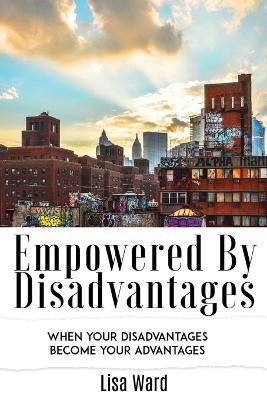 Empowered By Disadvantages: When Your Disadvantages Become Your Advantages - Lisa Ward - cover