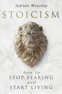 Stoicism: How To Stop Fearing And Start Living - Adrian Winship - cover