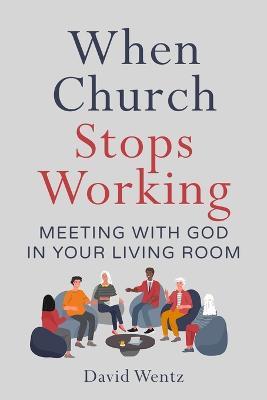 When Church Stops Working: Meeting With God in Your Living Room - David Wentz - cover