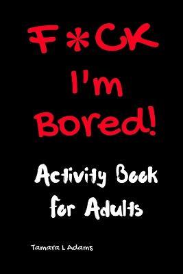 F*CK I'm Bored: Activity Book for Adults - Tamara L Adams - cover
