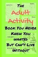 The Adult Activity Book You Never Knew You Wanted But Can't Live Without: With Games, Coloring, Sudoku, Puzzles and More. - Tamara L Adams - cover