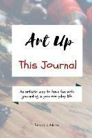 Art Up This Journal: An artistic way to have fun with journaling in your everyday life - Tamara L Adams - cover