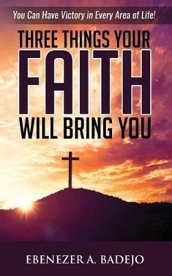 Three Things Your Faith Will Bring You - Ebenezer A Badejo - cover