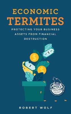 Economic Termites: Protecting Your Business Assets from Financial Destruction - Robert Wolf - cover