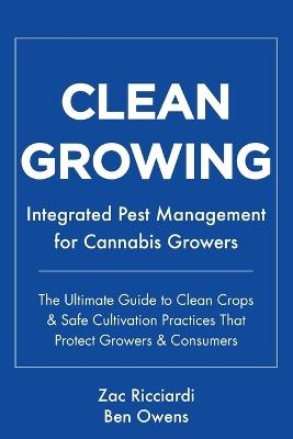 Clean Growing: Integrated Pest Management for Cannabis Growers: The Ultimate Guide to Clean Crops & Safe Cultivation Practices That Protect Growers & Consumers - Ben Owens,Zac Ricciardi - cover