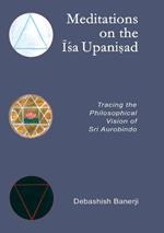 Meditations on the Isa Upanisad: Tracing the Philosophical Vision of Sri Aurobindo