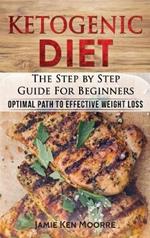 Ketogenic Diet: The Step by Step Guide for Beginners: Optimal Path to Effective Weight Loss: The Step by Step Guide for Beginners: