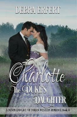 Charlotte; the Duke's Daughter: A DENIM AND LACE VICTORIAN WESTERN ROMANCE Book 4 - Debra Erfert - cover