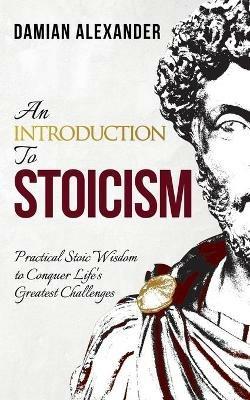 An Introduction to Stoicism: Practical Stoic Wisdom to Conquer Life's Greatest Challenges - Damian Alexander - cover
