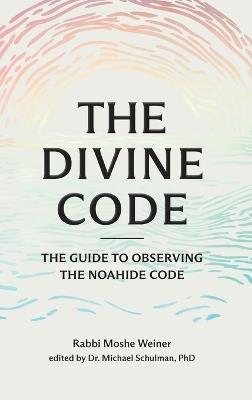 The Divine Code: The Guide to Observing the Noahide Code, Revealed from Mount Sinai in the Torah of Moses - Moshe Weiner - cover