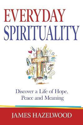 Everyday Spirituality: Discover a Life of Hope, Peace and Meaning - James Hazelwood - cover