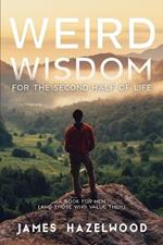 Weird Wisdom for the Second Half of Life: A Book for Men (and those who value them)