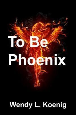 To Be Phoenix - Wendy L Koenig - cover