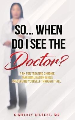 So... When Do I See the Doctor?: A Rx for Treating Chronic Marginalization While Preserving Yourself Through It All - Kimberly Gilbert - cover