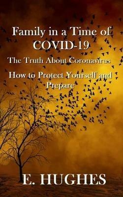 Family in a Time of Covid-19: The Truth About Coronavirus, How to Protect Yourself and Prepare - E Hughes - cover
